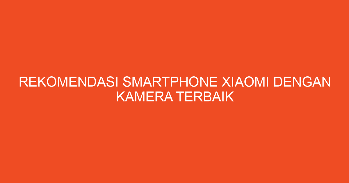 Rekomendasi Smartphone Xiaomi dengan Kamera Terbaik